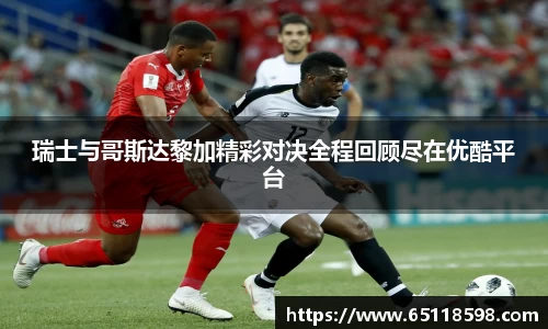 瑞士与哥斯达黎加精彩对决全程回顾尽在优酷平台