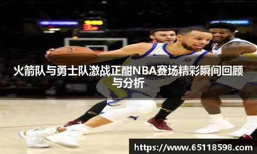 火箭队与勇士队激战正酣NBA赛场精彩瞬间回顾与分析